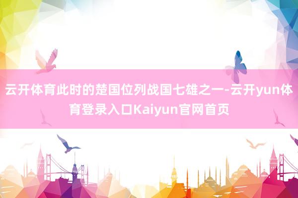 云开体育此时的楚国位列战国七雄之一-云开yun体育登录入口Kaiyun官网首页