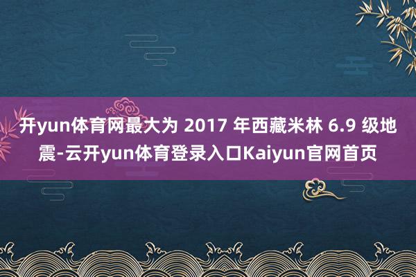 开yun体育网最大为 2017 年西藏米林 6.9 级地震-云开yun体育登录入口Kaiyun官网首页