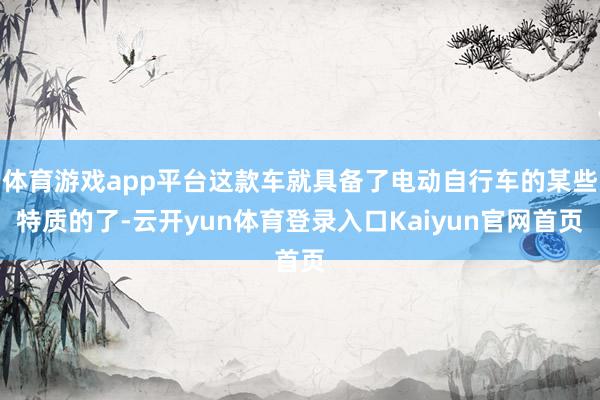 体育游戏app平台这款车就具备了电动自行车的某些特质的了-云开yun体育登录入口Kaiyun官网首页