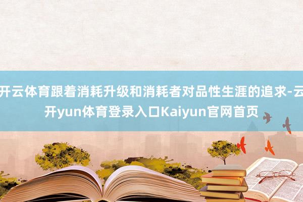 开云体育跟着消耗升级和消耗者对品性生涯的追求-云开yun体育登录入口Kaiyun官网首页