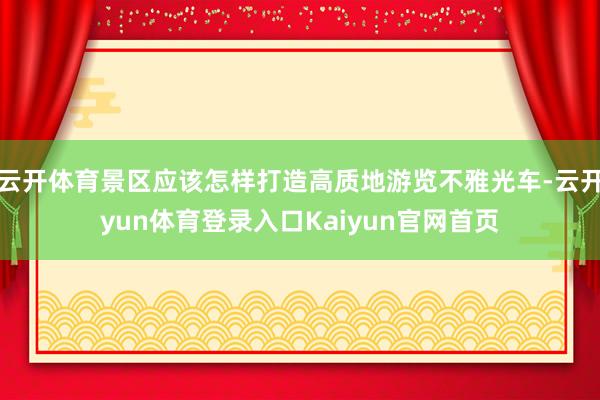云开体育景区应该怎样打造高质地游览不雅光车-云开yun体育登录入口Kaiyun官网首页