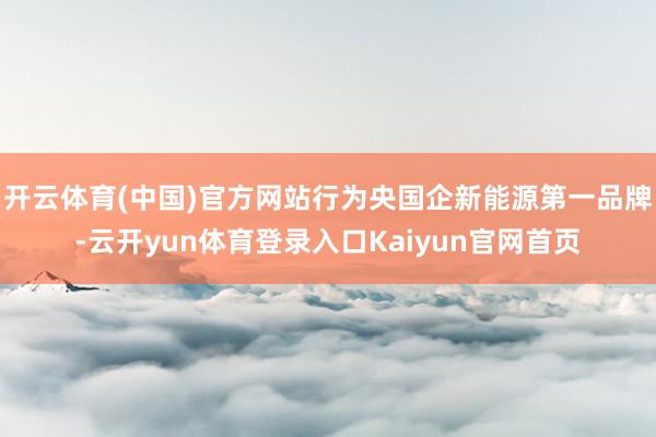 开云体育(中国)官方网站行为央国企新能源第一品牌-云开yun体育登录入口Kaiyun官网首页
