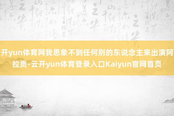开yun体育网我思象不到任何别的东说念主来出演阿拉贡-云开yun体育登录入口Kaiyun官网首页