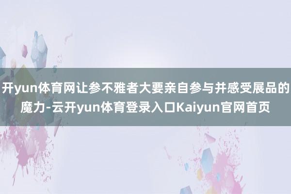 开yun体育网让参不雅者大要亲自参与并感受展品的魔力-云开yun体育登录入口Kaiyun官网首页