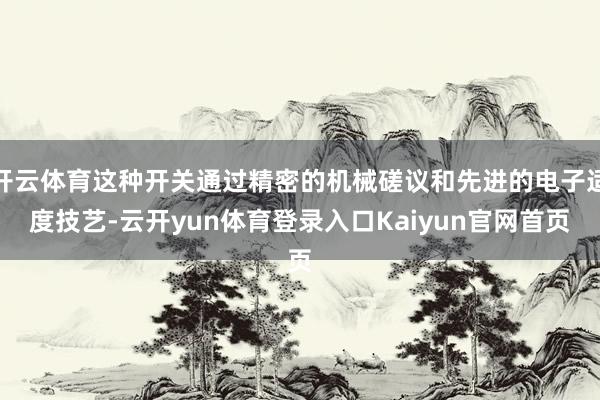 开云体育这种开关通过精密的机械磋议和先进的电子适度技艺-云开yun体育登录入口Kaiyun官网首页