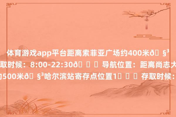 体育游戏app平台距离索菲亚广场约400米🧳尚志大街寄存点⏰存取时候：8:00-22:30📍导航位置：距离尚志大街地铁站1号扣约500米🧳哈尔滨站寄存点位置1️⃣⏰存取时候：6:00-22:00📍导航