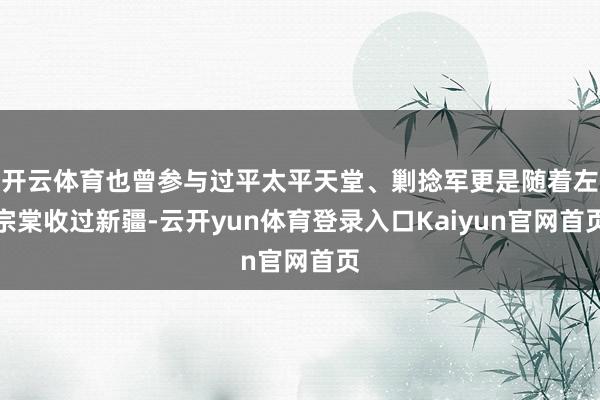 开云体育也曾参与过平太平天堂、剿捻军更是随着左宗棠收过新疆-云开yun体育登录入口Kaiyun官网首页