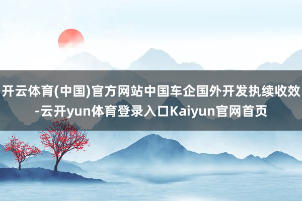 开云体育(中国)官方网站中国车企国外开发执续收效-云开yun体育登录入口Kaiyun官网首页