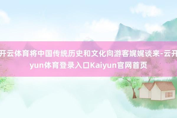 开云体育将中国传统历史和文化向游客娓娓谈来-云开yun体育登录入口Kaiyun官网首页