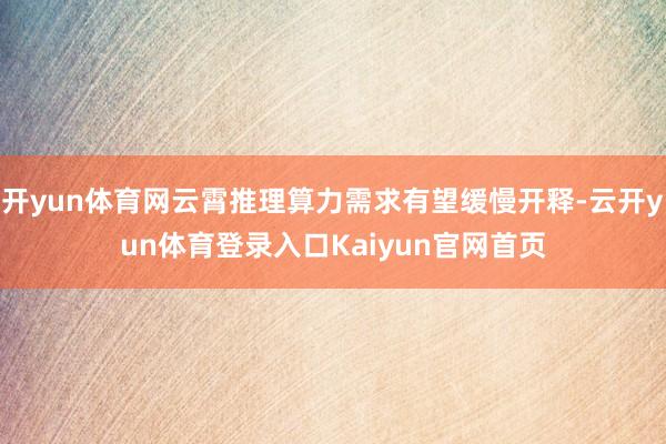 开yun体育网云霄推理算力需求有望缓慢开释-云开yun体育登录入口Kaiyun官网首页