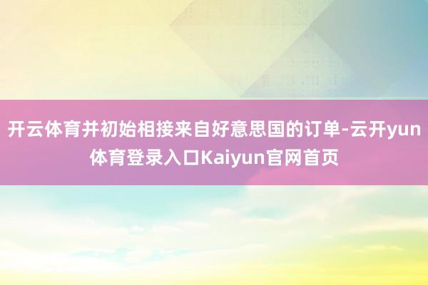 开云体育并初始相接来自好意思国的订单-云开yun体育登录入口Kaiyun官网首页