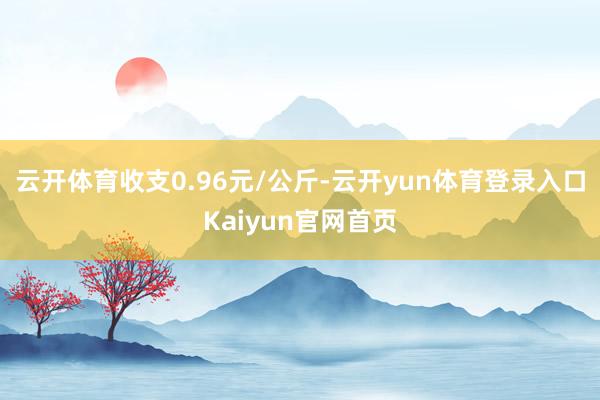 云开体育收支0.96元/公斤-云开yun体育登录入口Kaiyun官网首页