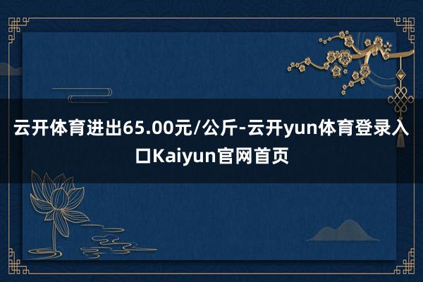 云开体育进出65.00元/公斤-云开yun体育登录入口Kaiyun官网首页