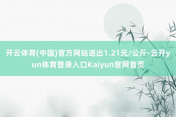开云体育(中国)官方网站进出1.21元/公斤-云开yun体育登录入口Kaiyun官网首页