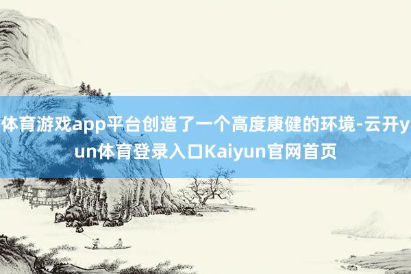 体育游戏app平台创造了一个高度康健的环境-云开yun体育登录入口Kaiyun官网首页