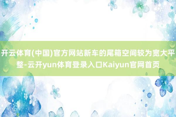 开云体育(中国)官方网站新车的尾箱空间较为宽大平整-云开yun体育登录入口Kaiyun官网首页