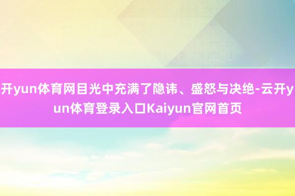 开yun体育网目光中充满了隐讳、盛怒与决绝-云开yun体育登录入口Kaiyun官网首页
