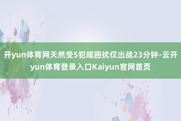 开yun体育网天然受5犯规困扰仅出战23分钟-云开yun体育登录入口Kaiyun官网首页