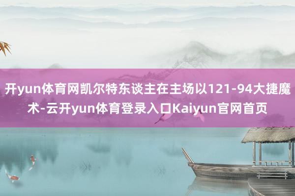 开yun体育网凯尔特东谈主在主场以121-94大捷魔术-云开yun体育登录入口Kaiyun官网首页