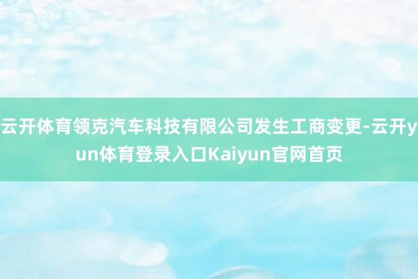 云开体育领克汽车科技有限公司发生工商变更-云开yun体育登录入口Kaiyun官网首页