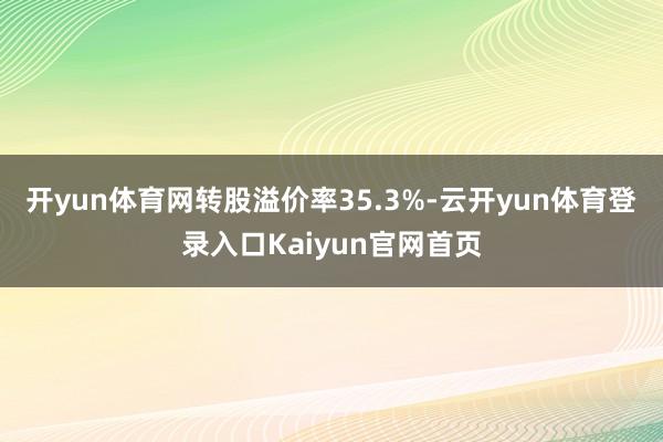 开yun体育网转股溢价率35.3%-云开yun体育登录入口Kaiyun官网首页