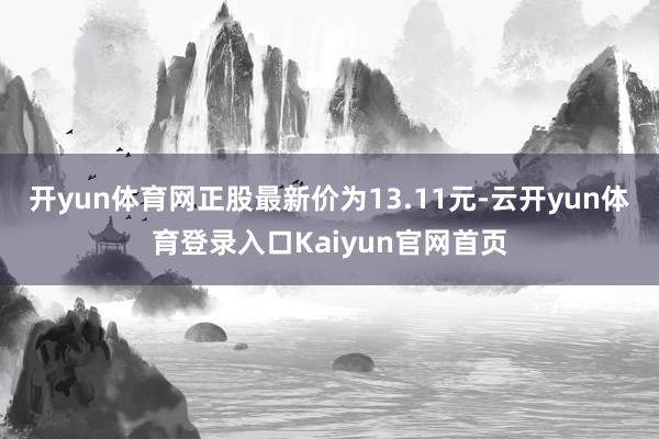 开yun体育网正股最新价为13.11元-云开yun体育登录入口Kaiyun官网首页