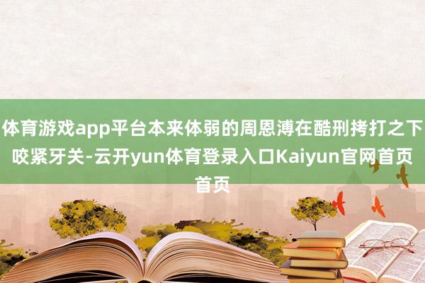 体育游戏app平台本来体弱的周恩溥在酷刑拷打之下咬紧牙关-云开yun体育登录入口Kaiyun官网首页