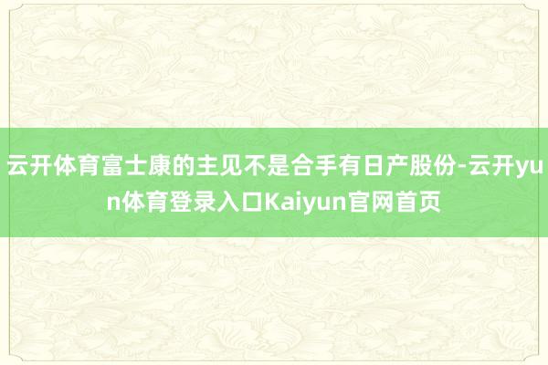 云开体育富士康的主见不是合手有日产股份-云开yun体育登录入口Kaiyun官网首页