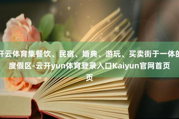 开云体育集餐饮、民宿、婚典、游玩、买卖街于一体的度假区-云开yun体育登录入口Kaiyun官网首页