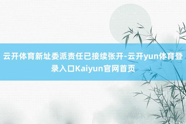 云开体育新址委派责任已接续张开-云开yun体育登录入口Kaiyun官网首页