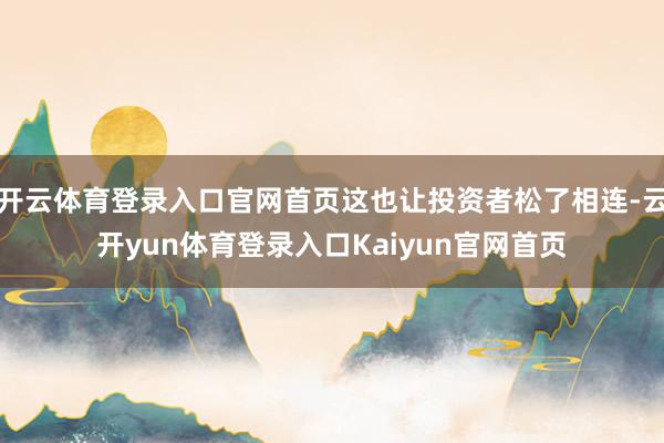 开云体育登录入口官网首页这也让投资者松了相连-云开yun体育登录入口Kaiyun官网首页