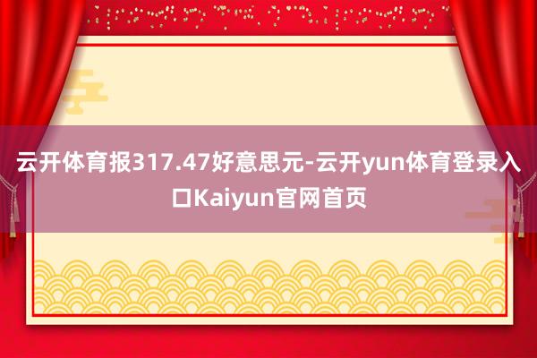 云开体育报317.47好意思元-云开yun体育登录入口Kaiyun官网首页