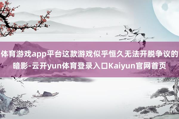 体育游戏app平台这款游戏似乎恒久无法开脱争议的暗影-云开yun体育登录入口Kaiyun官网首页