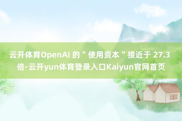 云开体育OpenAI 的＂使用资本＂接近于 27.3 倍-云开yun体育登录入口Kaiyun官网首页