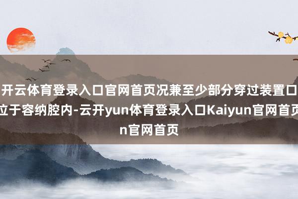 开云体育登录入口官网首页况兼至少部分穿过装置口位于容纳腔内-云开yun体育登录入口Kaiyun官网首页
