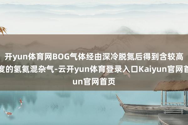 开yun体育网BOG气体经由深冷脱氮后得到含较高浓度的氢氦混杂气-云开yun体育登录入口Kaiyun官网首页