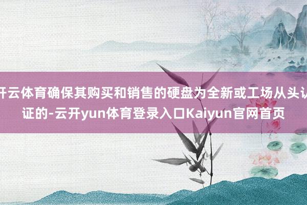 开云体育确保其购买和销售的硬盘为全新或工场从头认证的-云开yun体育登录入口Kaiyun官网首页