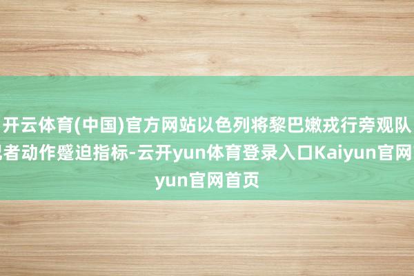 开云体育(中国)官方网站以色列将黎巴嫩戎行旁观队和记者动作蹙迫指标-云开yun体育登录入口Kaiyun官网首页