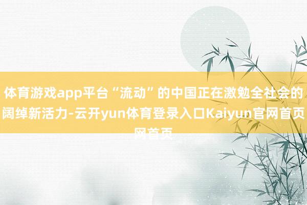 体育游戏app平台“流动”的中国正在激勉全社会的阔绰新活力-云开yun体育登录入口Kaiyun官网首页