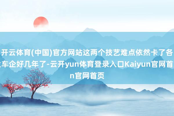 开云体育(中国)官方网站这两个技艺难点依然卡了各大车企好几年了-云开yun体育登录入口Kaiyun官网首页