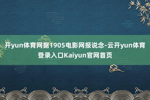 开yun体育网据1905电影网报说念-云开yun体育登录入口Kaiyun官网首页