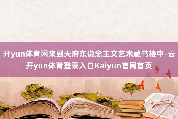 开yun体育网来到天府东说念主文艺术藏书楼中-云开yun体育登录入口Kaiyun官网首页