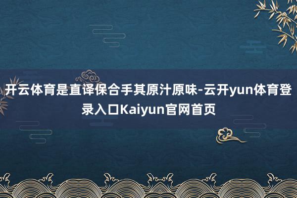 开云体育是直译保合手其原汁原味-云开yun体育登录入口Kaiyun官网首页