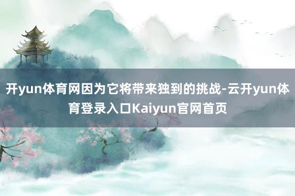 开yun体育网因为它将带来独到的挑战-云开yun体育登录入口Kaiyun官网首页