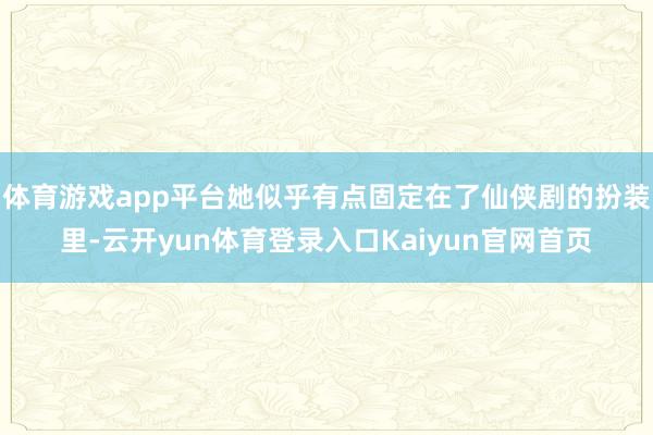 体育游戏app平台她似乎有点固定在了仙侠剧的扮装里-云开yun体育登录入口Kaiyun官网首页
