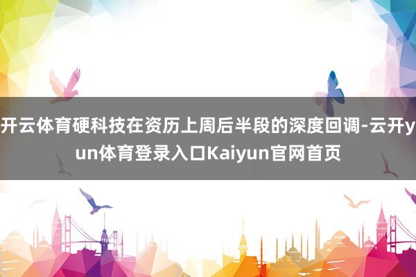 开云体育硬科技在资历上周后半段的深度回调-云开yun体育登录入口Kaiyun官网首页