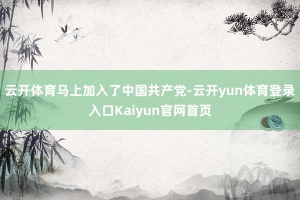 云开体育马上加入了中国共产党-云开yun体育登录入口Kaiyun官网首页