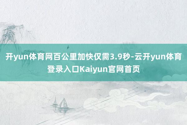 开yun体育网百公里加快仅需3.9秒-云开yun体育登录入口Kaiyun官网首页