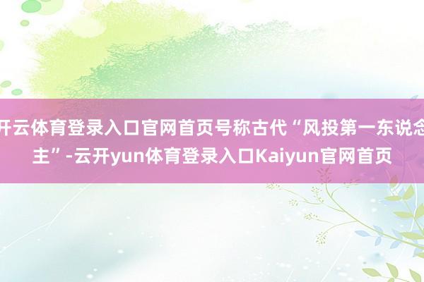 开云体育登录入口官网首页号称古代“风投第一东说念主”-云开yun体育登录入口Kaiyun官网首页