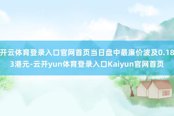 开云体育登录入口官网首页当日盘中最廉价波及0.183港元-云开yun体育登录入口Kaiyun官网首页